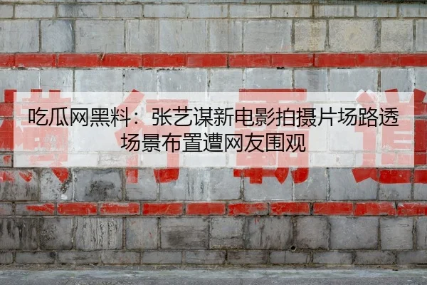 吃瓜网黑料：张艺谋新电影拍摄片场路透场景布置遭网友围观